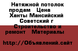 Натяжной потолок продам › Цена ­ 400 - Ханты-Мансийский, Советский г. Строительство и ремонт » Материалы   